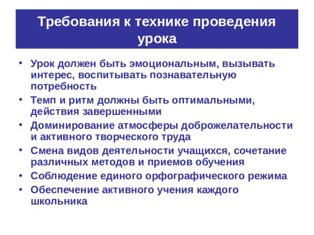 Требования к технике проведения урока Урок должен быть эмоциональным, вызывать интерес, воспитывать познавательную потребность Темп и ритм должны быть оптимальными, действия завершенными Доминирование атмосферы доброжелательности и активного творческого труда Смена видов деятельности учащихся, сочетание различных методов и приемов обучения Соблюдение единого орфографического режима Обеспечение активного учения каждого школьника 