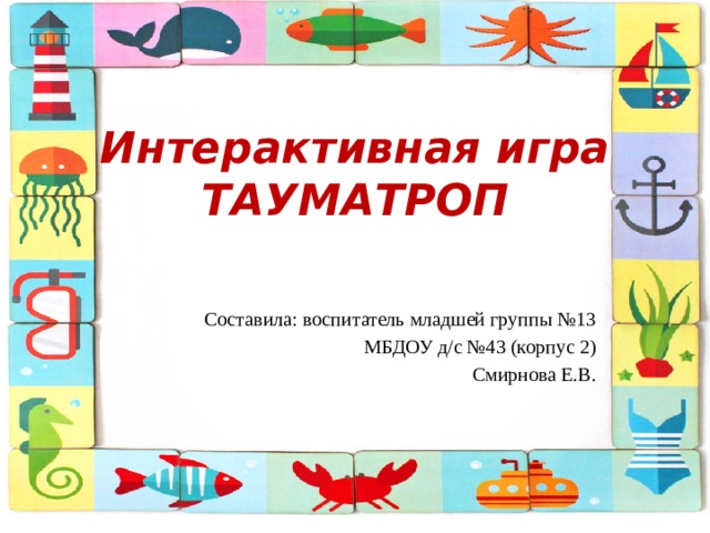 Интерактивная игра  ТАУМАТРОП Составила: воспитатель младшей группы №13 МБДОУ д/с №43 (корпус 2) Смирнова Е.В. 
