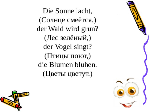 Die Sonne lacht,  (Солнце смеётся,)  der Wald wird grun?  ( Лес зелёный,)  der Vogel singt?  (Птицы поют,)  die Blumen bluhen.  (Цветы цветут.)   