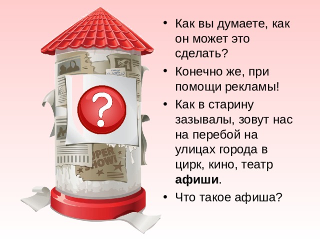 Как вы думаете, как он может это сделать? Конечно же, при помощи рекламы! Как в старину зазывалы, зовут нас на перебой на улицах города в цирк, кино, театр афиши . Что такое афиша? 