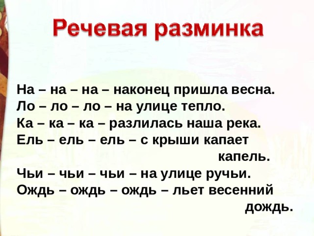 На – на – на – наконец пришла весна.  Ло – ло – ло – на улице тепло.  Ка – ка – ка – разлилась наша река.  Ель – ель – ель – с крыши капает  капель.  Чьи – чьи – чьи – на улице ручьи.  Ождь – ождь – ождь – льет весенний  дождь. 
