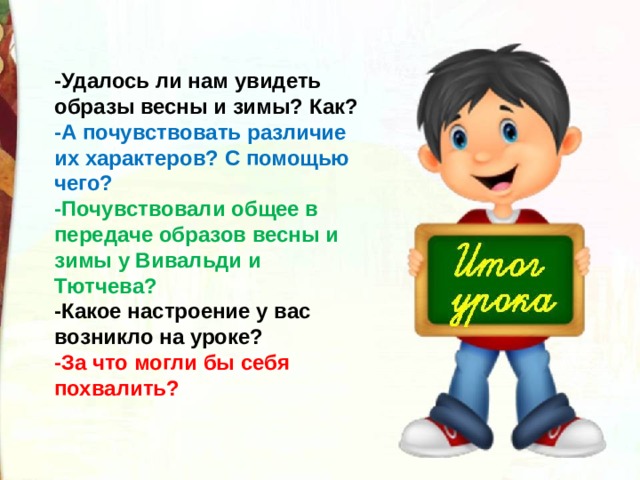 -Удалось ли нам увидеть образы весны и зимы? Как? -А почувствовать различие их характеров? С помощью чего? -Почувствовали общее в передаче образов весны и зимы у Вивальди и Тютчева? -Какое настроение у вас возникло на уроке? -За что могли бы себя похвалить? 