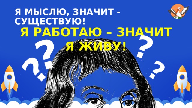 ? ? ? ? Я МЫСЛЮ, ЗНАЧИТ - СУЩЕСТВУЮ! Я РАБОТАЮ – ЗНАЧИТ Я ЖИВУ! 