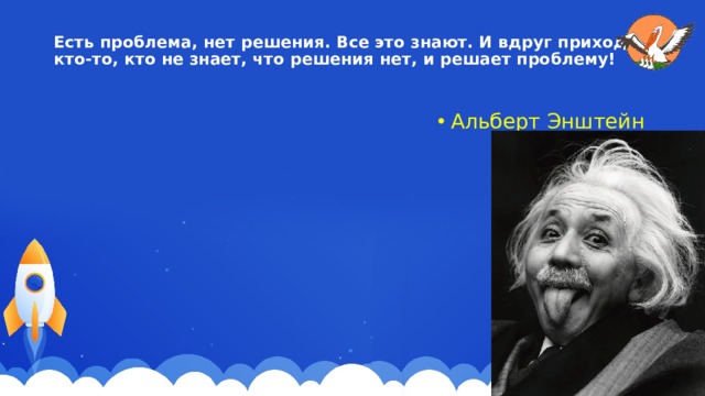 Есть проблема, нет решения. Все это знают. И вдруг приходит кто-то, кто не знает, что решения нет, и решает проблему!   Альберт Энштейн 