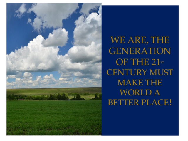 We are, the generation of the 21 st  century must make the world a better place ! 
