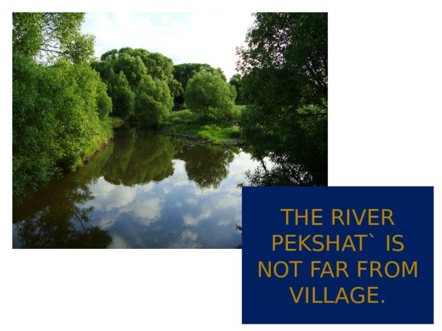 The river pekshat` is not far from village. 