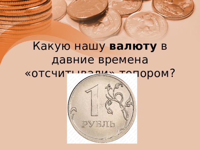 Какую нашу  валюту  в давние времена «отсчитывали» топором?   