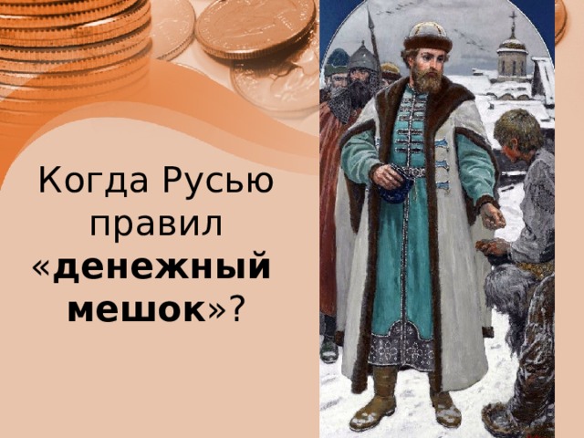 Когда Русью правил « денежный    мешок »? 