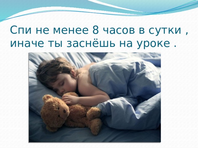 Спи не менее 8 часов в сутки , иначе ты заснёшь на уроке . 