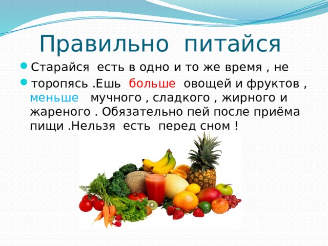 Правильно питайся Старайся есть в одно и то же время , не торопясь .Ешь больше овощей и фруктов , меньше мучного , сладкого , жирного и жареного . Обязательно пей после приёма пищи .Нельзя есть перед сном ! 
