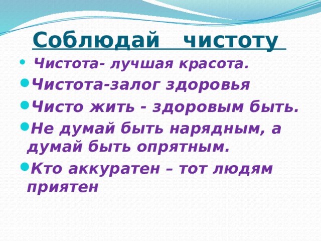 Соблюдай чистоту    Чистота- лучшая красота. Чистота-залог здоровья Чисто жить - здоровым быть. Не думай быть нарядным, а думай быть опрятным. Кто аккуратен – тот людям приятен 