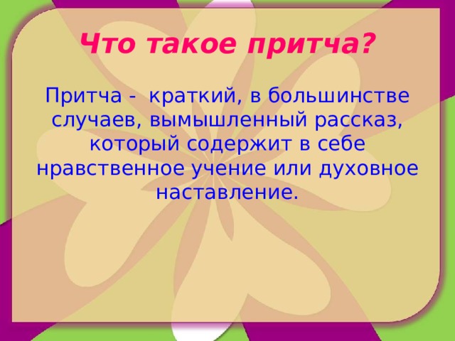 Что такое притча? Притча -  краткий, в большинстве случаев, вымышленный рассказ, который содержит в себе нравственное учение или духовное наставление. 