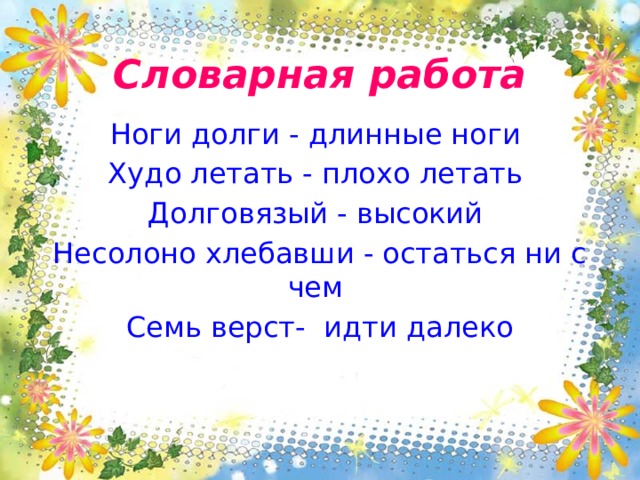 Словарная работа Ноги долги - длинные ноги Худо летать - плохо летать Долговязый - высокий Несолоно хлебавши - остаться ни с чем Семь верст- идти далеко 