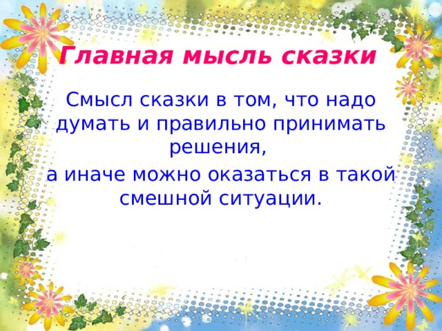 Главная мысль сказки Смысл сказки в том, что надо думать и правильно принимать решения, а иначе можно оказаться в такой смешной ситуации. 