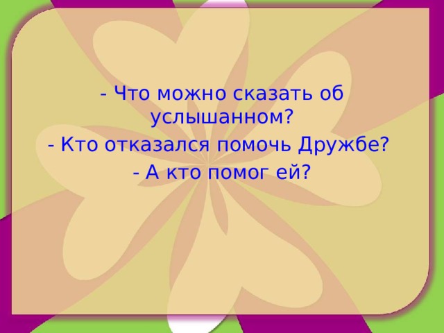 - Что можно сказать об услышанном? - Кто отказался помочь Дружбе? - А кто помог ей? 