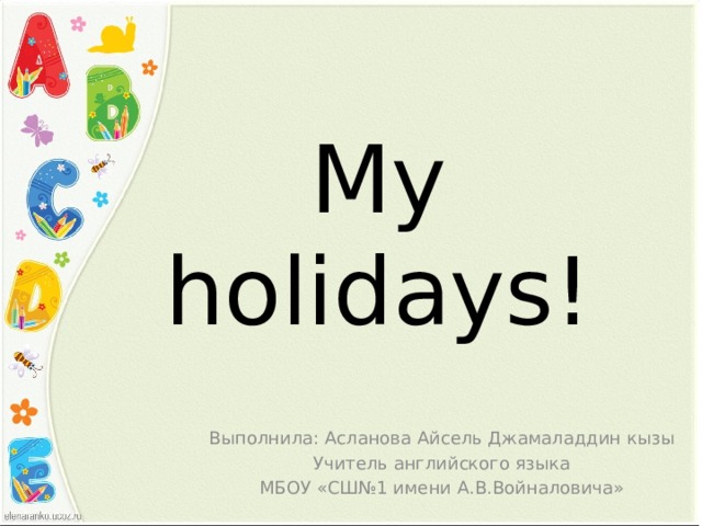 My holidays! Выполнила: Асланова Айсель Джамаладдин кызы Учитель английского языка МБОУ «СШ№1 имени А.В.Войналовича» 