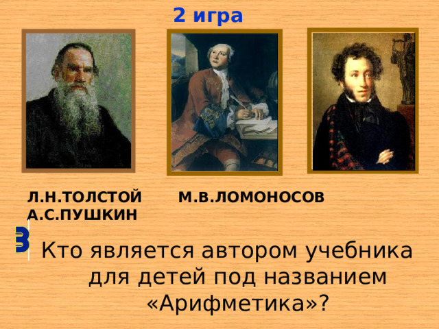 2 игра Л.Н.ТОЛСТОЙ  М.В.ЛОМОНОСОВ  А.С.ПУШКИН Кто является автором учебника для детей под названием «Арифметика»? 