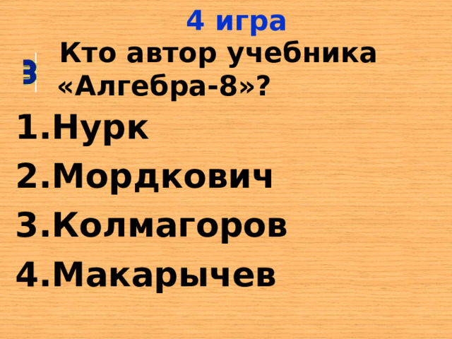 4 игра  Кто автор учебника «Алгебра-8»? Нурк Мордкович Колмагоров Макарычев 