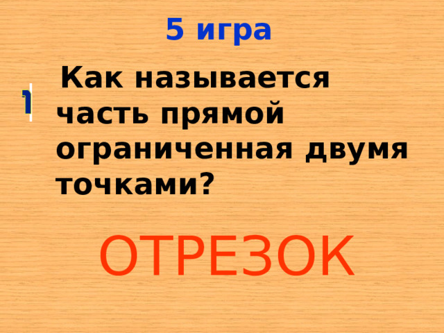 5 игра  Как называется часть прямой ограниченная двумя точками? ОТРЕЗОК 