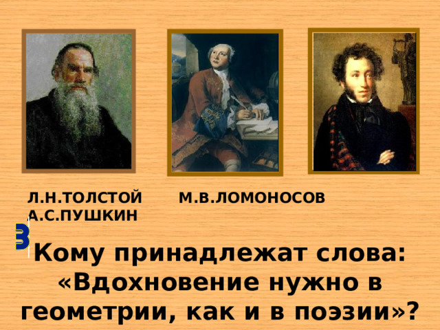 Л.Н.ТОЛСТОЙ  М.В.ЛОМОНОСОВ  А.С.ПУШКИН Кому принадлежат слова: «Вдохновение нужно в геометрии, как и в  поэзии»?  