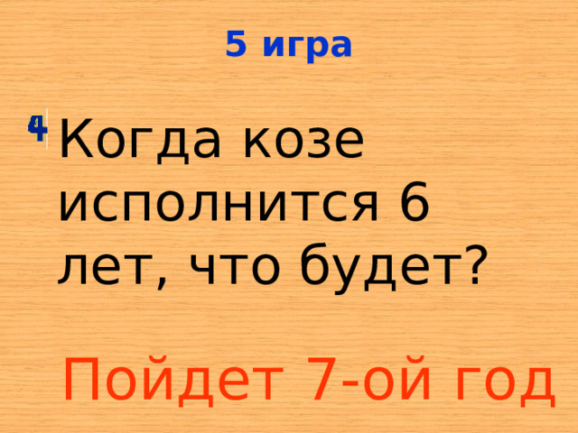 5 игра Когда козе исполнится 6 лет, что будет? Пойдет 7-ой год  