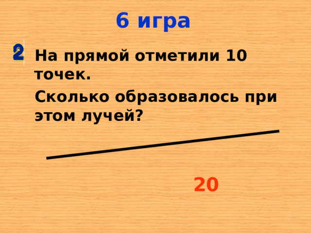 6 игра На прямой отметили 10 точек. Сколько образовалось при этом лучей? 20 