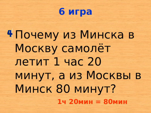 6 игра Почему из Минска в Москву самолёт летит 1 час 20 минут, а из Москвы в Минск 80 минут? 1ч 20мин = 80мин 