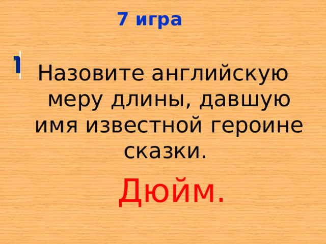 7 игра Назовите английскую меру длины, давшую имя известной героине сказки. Дюйм. 