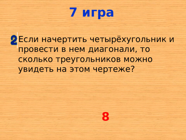 7 игра Если начертить четырёхугольник и провести в нем диагонали, то сколько треугольников можно увидеть на этом чертеже? 8 