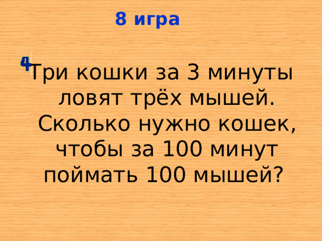8  игра Три кошки за 3 минуты ловят трёх мышей. Сколько нужно кошек, чтобы за 100 минут поймать 100 мышей? 