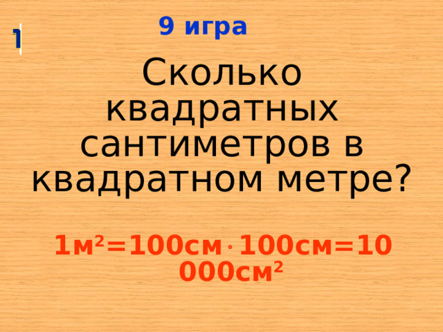 9 игра Сколько квадратных сантиметров в квадратном метре? 1м 2 =100см  100см=10 000см 2  
