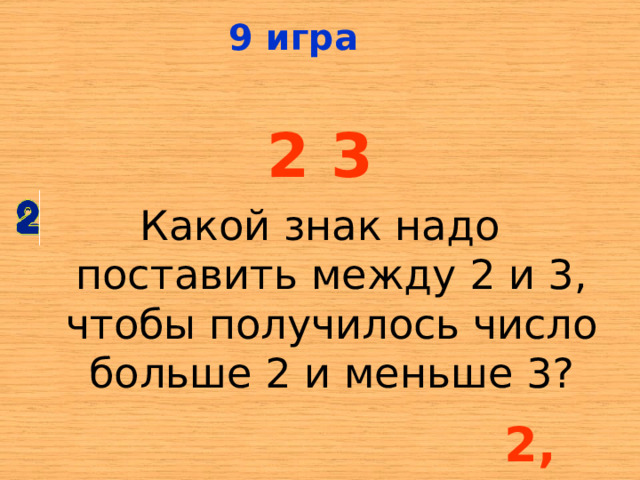 9 игра 2  3 Какой знак надо поставить между 2 и 3, чтобы получилось число больше 2 и меньше 3? 2,3 