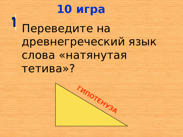 10 игра ГИПОТЕНУЗА Переведите на древнегреческий язык слова «натянутая тетива»? 