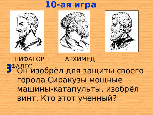 10-ая  игра  ПИФАГОР АРХИМЕД ФАЛЕС Он изобрёл для защиты своего города Сиракузы мощные машины-катапульты, изобрёл винт. Кто этот ученный? 
