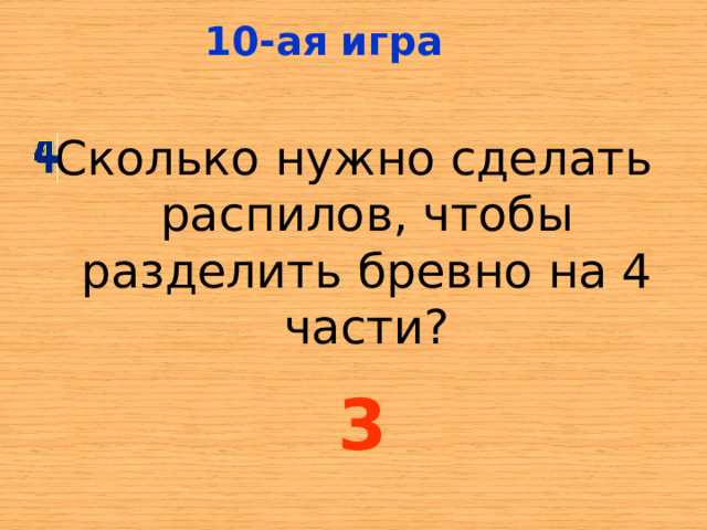 10-ая игра Сколько нужно сделать распилов, чтобы разделить бревно на 4 части? 3 