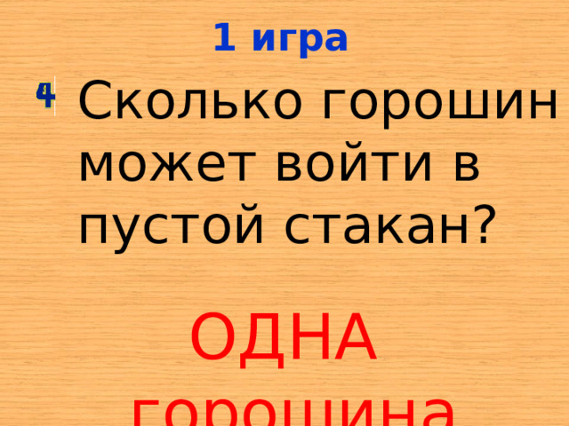 1 игра Сколько горошин может войти в пустой стакан? ОДНА горошина 