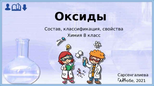 Оксиды  Состав, классификация, свойства Химия 8 класс Сарсенгалиева Г. М. Актобе, 2021  