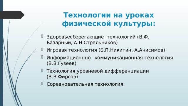 Технологии на уроках физической культуры: Здоровьесберегающие технологий (В.Ф. Базарный, А.Н.Стрельников) Игровая технология (Б.П.Никитин, А.Анисимов) Информационнно –коммуникационная технология (В.В.Гузеев) Технология уровневой дифференциации (В.В.Фирсов) Соревновательная технология 