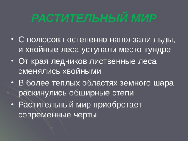 РАСТИТЕЛЬНЫЙ МИР С полюсов постепенно наползали льды, и хвойные леса уступали место тундре От края ледников лиственные леса сменялись хвойными В более теплых областях земного шара раскинулись обширные степи Растительный мир приобретает современные черты 