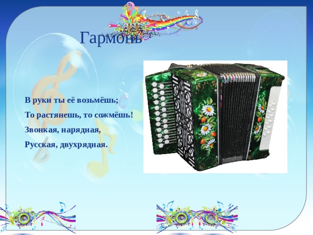  Гармонь   В руки ты её возьмёшь; То растянешь, то сожмёшь! Звонкая, нарядная, Русская, двухрядная. 