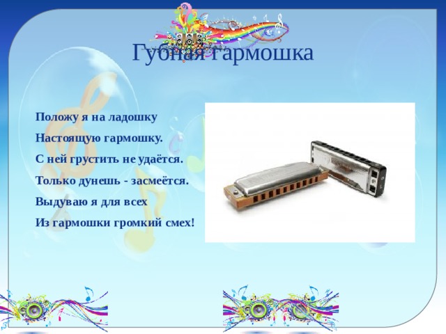 Губная гармошка Положу я на ладошку Настоящую гармошку. С ней грустить не удаётся. Только дунешь - засмеётся. Выдуваю я для всех Из гармошки громкий смех! 