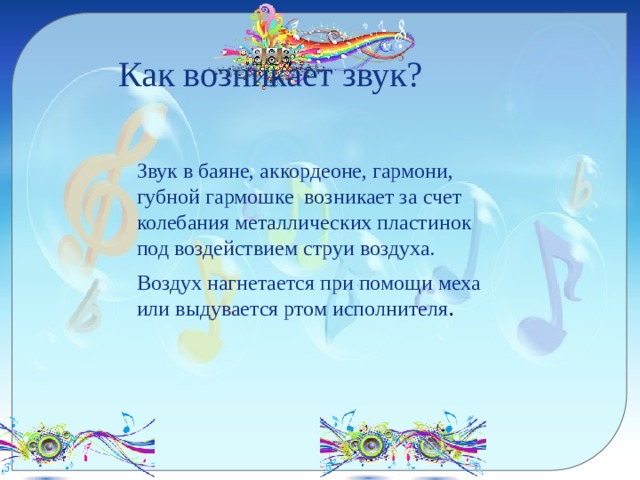  Как возникает звук? Звук в баяне, аккордеоне, гармони, губной гармошке возникает за счет колебания металлических пластинок под воздействием струи воздуха. Воздух нагнетается при помощи меха или выдувается ртом исполнителя . 