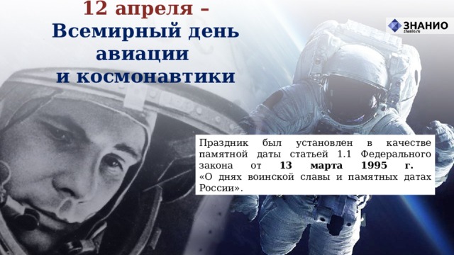 12 апреля – Всемирный день авиации  и космонавтики Праздник был установлен в качестве памятной даты статьей 1.1 Федерального закона от 13 марта 1995 г.  «О днях воинской славы и памятных датах России». 