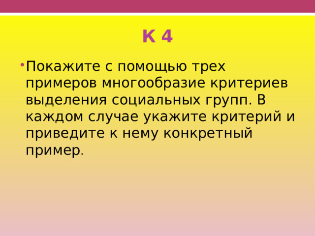 К 4 Покажите с помощью трех примеров многообразие критериев выделения социальных групп. В каждом случае укажите критерий и приведите к нему конкретный пример . 