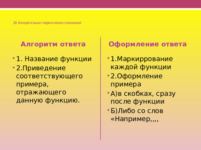    26. Конкретизация теоретических положений    Алгоритм ответа Оформление ответа 1. Название функции 2.Приведение соответствующего примера, отражающего данную функцию. 1.Маркиррование каждой функции 2.Оформление примера А)в скобках, сразу после функции Б)Либо со слов «Например,,,, 