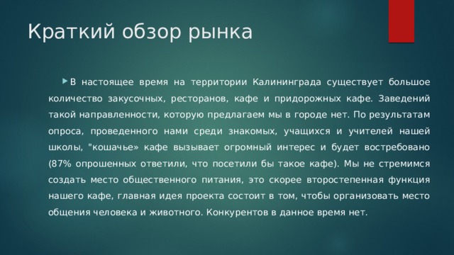 Краткий обзор рынка В настоящее время на территории Калининграда существует большое количество закусочных, ресторанов, кафе и придорожных кафе. Заведений такой направленности, которую предлагаем мы в городе нет. По результатам опроса, проведенного нами среди знакомых, учащихся и учителей нашей школы, 