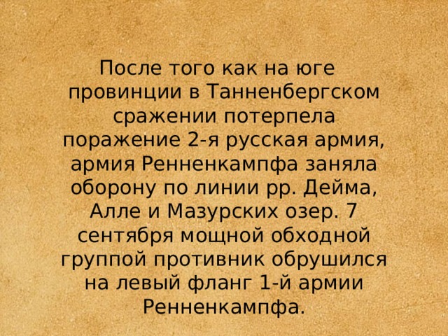 После того как на юге провинции в Танненбергском сражении потерпела поражение 2-я русская армия, армия Ренненкампфа заняла оборону по линии рр. Дейма, Алле и Мазурских озер. 7 сентября мощной обходной группой противник обрушился на левый фланг 1-й армии Ренненкампфа. 