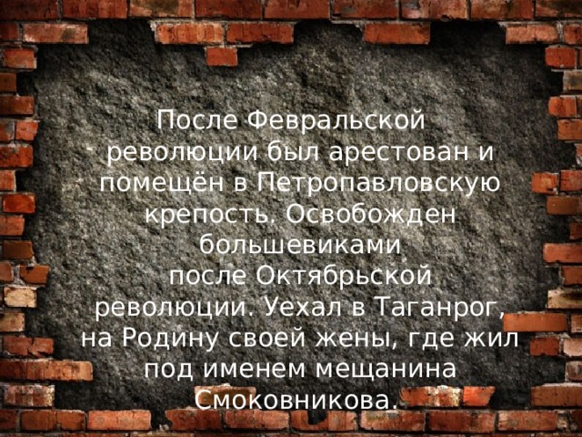 После Февральской революции был арестован и помещён в Петропавловскую крепость.  Освобожден большевиками после Октябрьской революции. Уехал в Таганрог, на Родину своей жены, где жил под именем мещанина Смоковникова.  