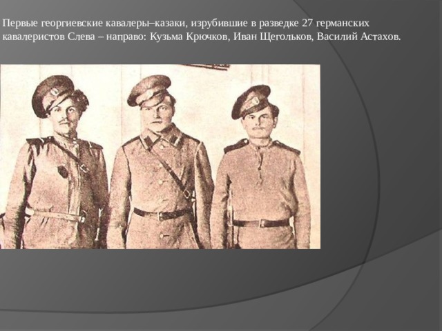Первые георгиевские кавалеры–казаки, изрубившие в разведке 27 германских кавалеристов Слева – направо: Кузьма Крючков, Иван Щегольков, Василий Астахов. 