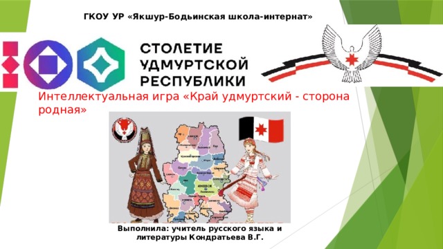 ГКОУ УР «Якшур-Бодьинская школа-интернат» Интеллектуальная игра «Край удмуртский - сторона родная» Выполнила: учитель русского языка и литературы Кондратьева В.Г. 